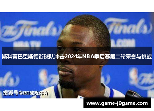 斯科蒂巴恩斯领衔球队冲击2024年NBA季后赛第二轮荣誉与挑战