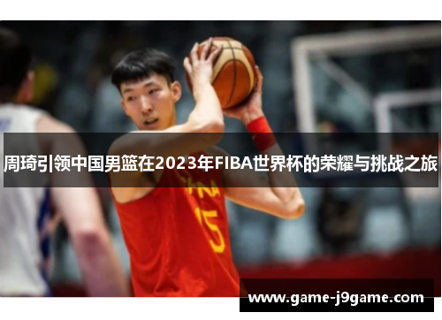 周琦引领中国男篮在2023年FIBA世界杯的荣耀与挑战之旅