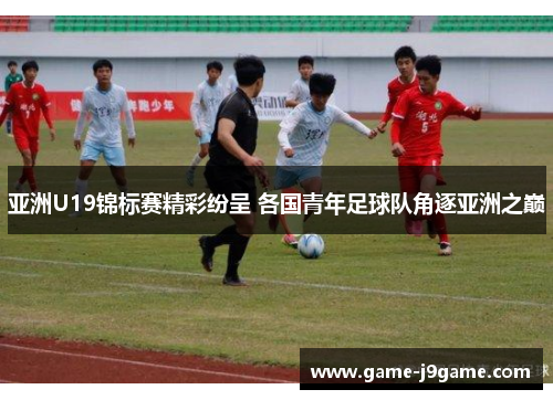 亚洲U19锦标赛精彩纷呈 各国青年足球队角逐亚洲之巅