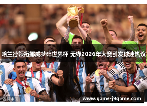 哈兰德领衔挪威梦碎世界杯 无缘2026年大赛引发球迷热议