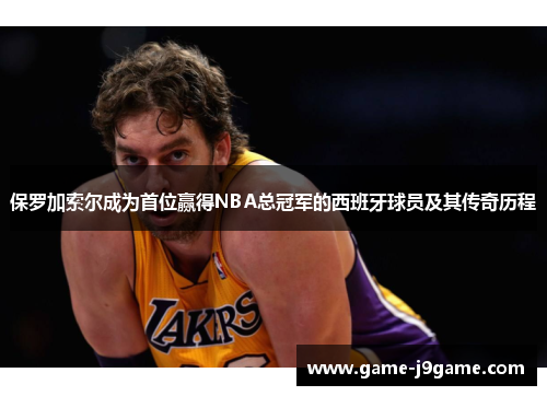 保罗加索尔成为首位赢得NBA总冠军的西班牙球员及其传奇历程