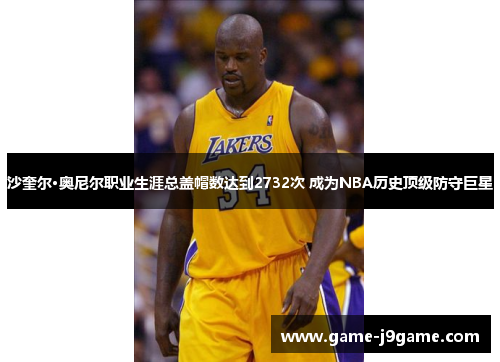 沙奎尔·奥尼尔职业生涯总盖帽数达到2732次 成为NBA历史顶级防守巨星