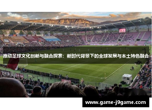 推动足球文化创新与融合探索：新时代背景下的全球发展与本土特色融合