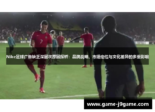 Nike足球广告缺乏深层次原因探析：品牌战略、市场定位与文化差异的多重影响