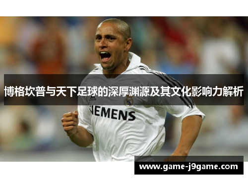 博格坎普与天下足球的深厚渊源及其文化影响力解析