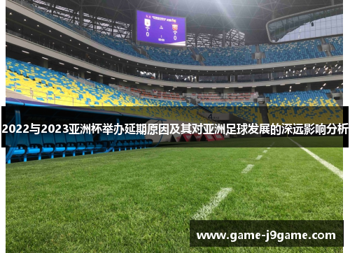 2022与2023亚洲杯举办延期原因及其对亚洲足球发展的深远影响分析 2022与2023亚洲杯举办延期原因及其对亚洲足球发展的深远影响分析