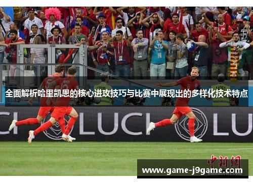 全面解析哈里凯恩的核心进攻技巧与比赛中展现出的多样化技术特点