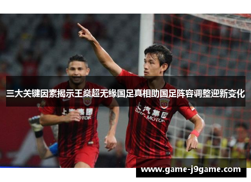 三大关键因素揭示王燊超无缘国足真相助国足阵容调整迎新变化