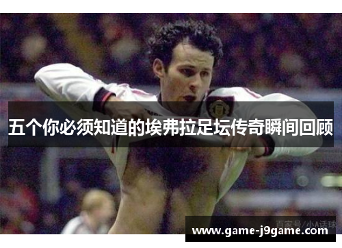 五个你必须知道的埃弗拉足坛传奇瞬间回顾 五个你必须知道的埃弗拉足坛传奇瞬间回顾
