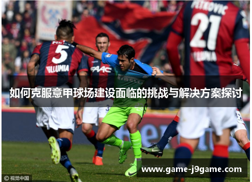 如何克服意甲球场建设面临的挑战与解决方案探讨 如何克服意甲球场建设面临的挑战与解决方案探讨