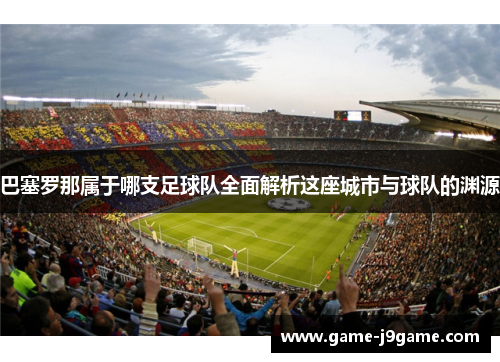 巴塞罗那属于哪支足球队全面解析这座城市与球队的渊源