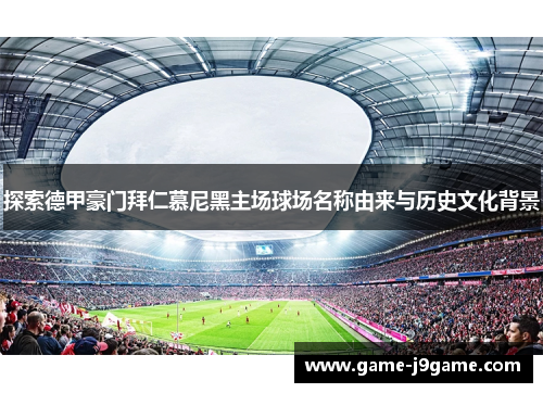 探索德甲豪门拜仁慕尼黑主场球场名称由来与历史文化背景