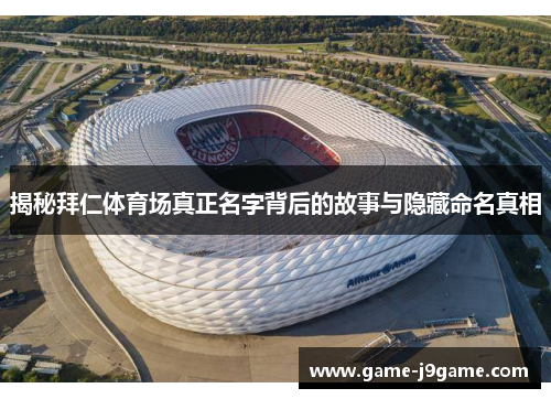 揭秘拜仁体育场真正名字背后的故事与隐藏命名真相 揭秘拜仁体育场真正名字背后的故事与隐藏命名真相