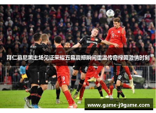 拜仁慕尼黑主场见证荣耀五幕震撼瞬间重温传奇绿茵激情时刻