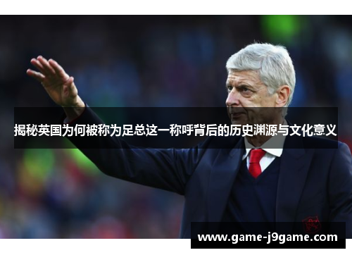 揭秘英国为何被称为足总这一称呼背后的历史渊源与文化意义