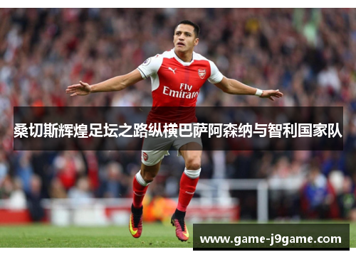 桑切斯辉煌足坛之路纵横巴萨阿森纳与智利国家队