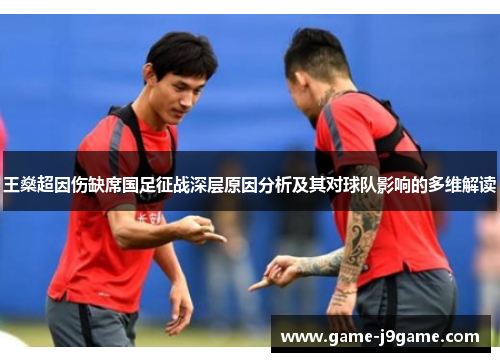 王燊超因伤缺席国足征战深层原因分析及其对球队影响的多维解读