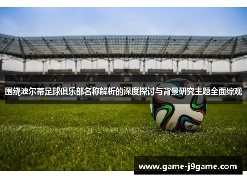 围绕波尔蒂足球俱乐部名称解析的深度探讨与背景研究主题全面综观